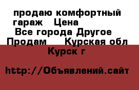 продаю комфортный гараж › Цена ­ 270 000 - Все города Другое » Продам   . Курская обл.,Курск г.